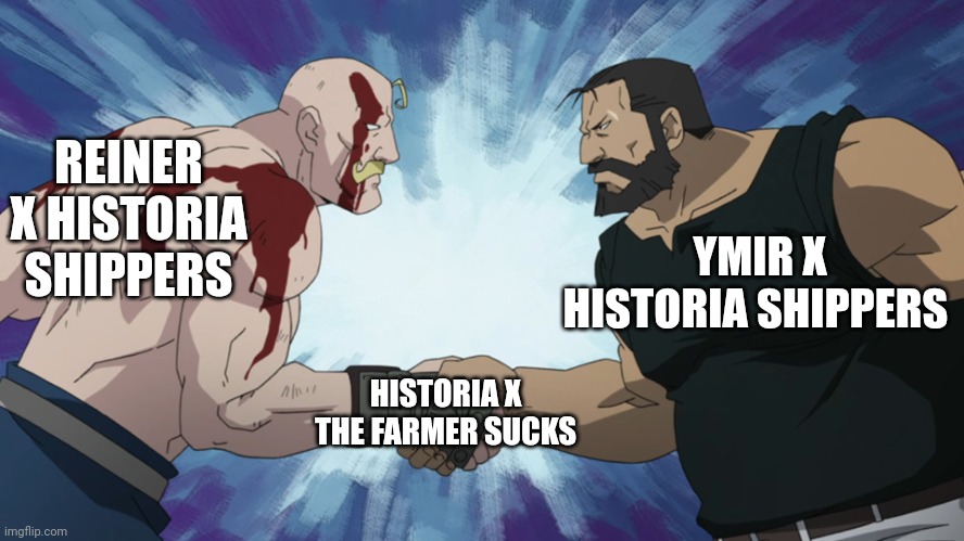 My brother and I | REINER X HISTORIA SHIPPERS; YMIR X HISTORIA SHIPPERS; HISTORIA X THE FARMER SUCKS | image tagged in fullmetal handshake,attack on titan | made w/ Imgflip meme maker