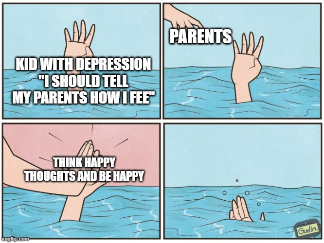 No help | PARENTS; KID WITH DEPRESSION "I SHOULD TELL MY PARENTS HOW I FEE"; THINK HAPPY THOUGHTS AND BE HAPPY | image tagged in high five drown | made w/ Imgflip meme maker