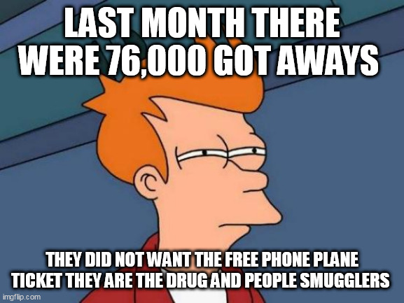 Futurama Fry Meme | LAST MONTH THERE WERE 76,000 GOT AWAYS; THEY DID NOT WANT THE FREE PHONE PLANE TICKET THEY ARE THE DRUG AND PEOPLE SMUGGLERS | image tagged in memes,futurama fry | made w/ Imgflip meme maker