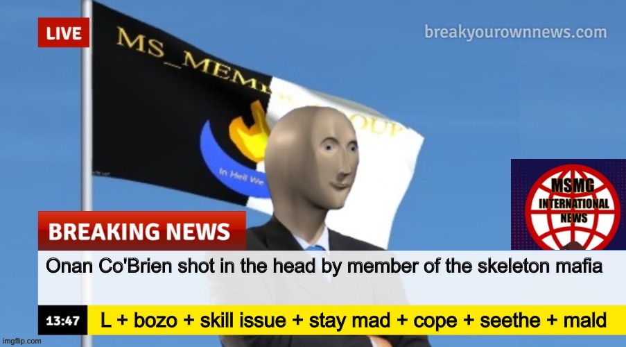 MSMG News (OLD, DO NOT USE) | Onan Co'Brien shot in the head by member of the skeleton mafia; L + bozo + skill issue + stay mad + cope + seethe + mald | image tagged in msmg news | made w/ Imgflip meme maker
