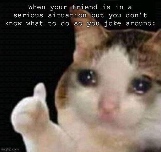 And then they don’t laugh- |  When your friend is in a serious situation but you don’t know what to do so you joke around: | image tagged in sad thumbs up cat | made w/ Imgflip meme maker