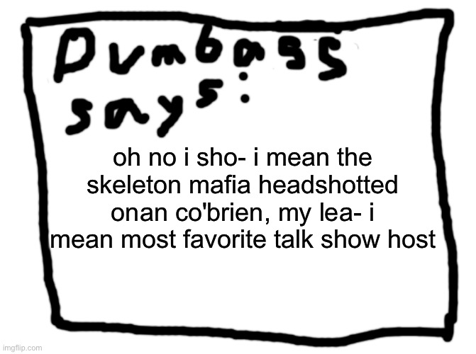 idk | oh no i sho- i mean the skeleton mafia headshotted onan co'brien, my lea- i mean most favorite talk show host | image tagged in idk | made w/ Imgflip meme maker