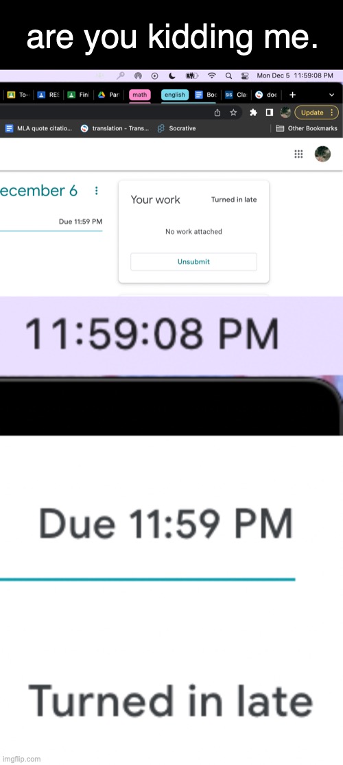 im going to cry i literally turned it in 5 seconds late (when i turned it in it was 11:59:05) | are you kidding me. | made w/ Imgflip meme maker