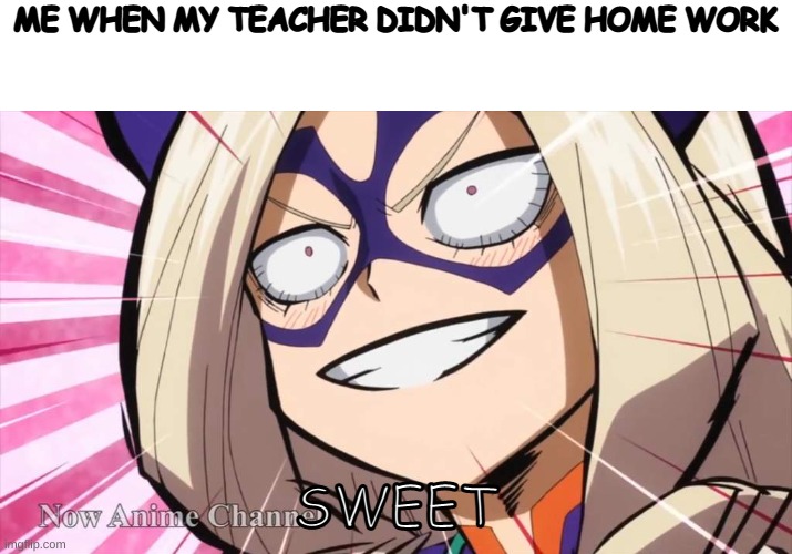 Mt. Lady face | ME WHEN MY TEACHER DIDN'T GIVE HOME WORK; SWEET | image tagged in mt lady face | made w/ Imgflip meme maker