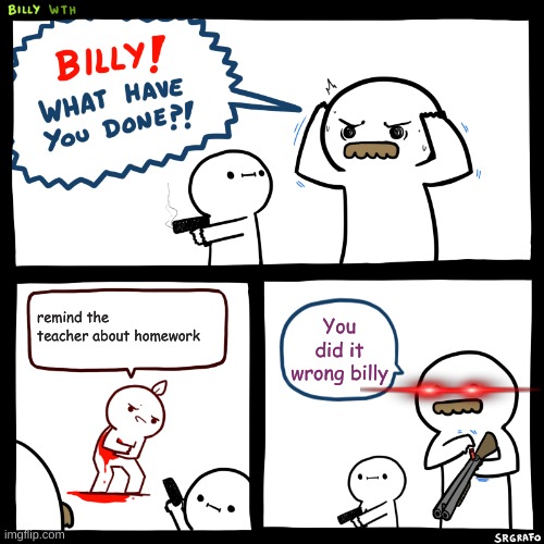 Billy, What Have You Done | remind the teacher about homework; You did it wrong billy | image tagged in billy what have you done | made w/ Imgflip meme maker