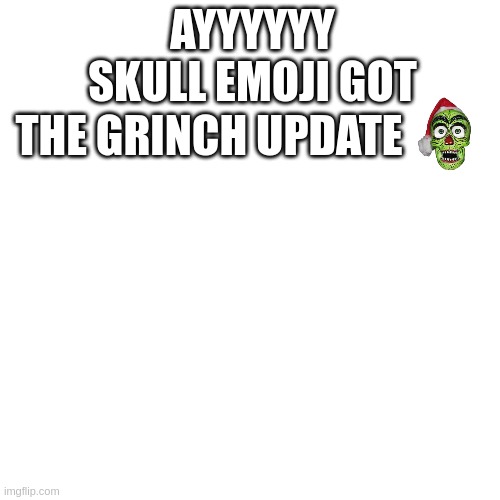 real | AYYYYYY SKULL EMOJI GOT; THE GRINCH UPDATE | image tagged in memes,blank transparent square | made w/ Imgflip meme maker