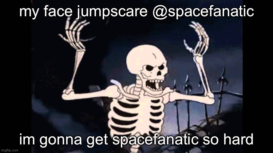 Spooky Skeleton | my face jumpscare @spacefanatic; im gonna get spacefanatic so hard | image tagged in spooky skeleton | made w/ Imgflip meme maker