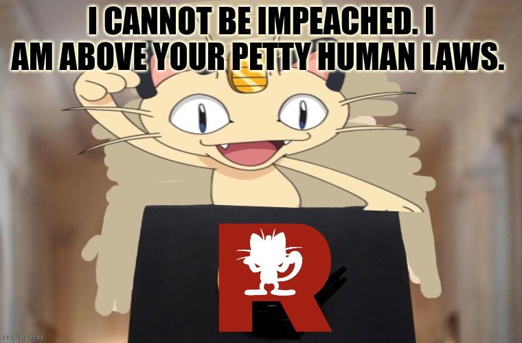 Meowth party | I CANNOT BE IMPEACHED. I AM ABOVE YOUR PETTY HUMAN LAWS. | image tagged in meowth party | made w/ Imgflip meme maker