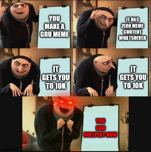 p l e a s e . . . | YOU MAKE A GRU MEME; IT HAS ZERO MEME CONTENT WHATSOEVER; IT GETS YOU TO 10K; IT GETS YOU TO 10K; YOU CAN ROLEPLAY NOW | image tagged in 5 panel gru meme | made w/ Imgflip meme maker