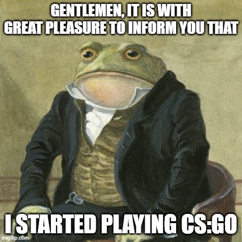 Gentlemen, it is with great pleasure to inform you that | GENTLEMEN, IT IS WITH GREAT PLEASURE TO INFORM YOU THAT; I STARTED PLAYING CS:GO | image tagged in gentlemen it is with great pleasure to inform you that | made w/ Imgflip meme maker