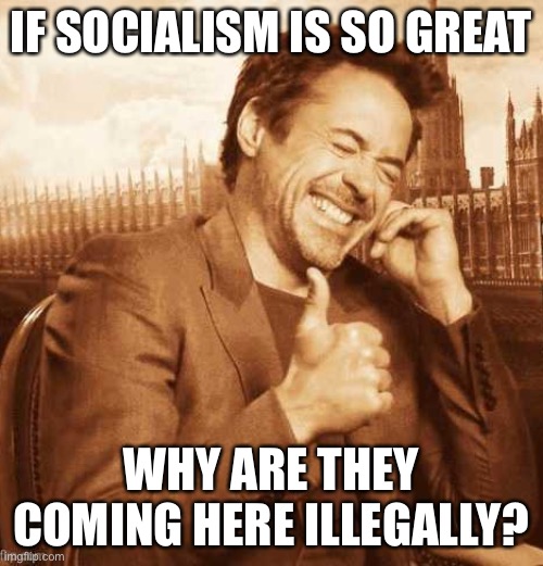 LAUGHING THUMBS UP | IF SOCIALISM IS SO GREAT WHY ARE THEY COMING HERE ILLEGALLY? | image tagged in laughing thumbs up | made w/ Imgflip meme maker