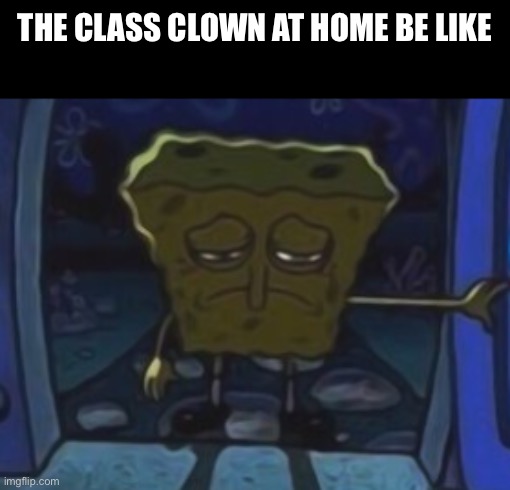 sad spongebob | THE CLASS CLOWN AT HOME BE LIKE | image tagged in sad spongebob | made w/ Imgflip meme maker