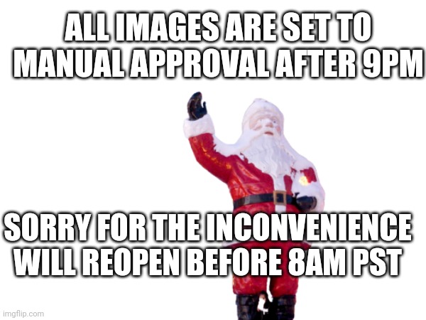 ALL IMAGES ARE SET TO MANUAL APPROVAL AFTER 9PM; SORRY FOR THE INCONVENIENCE WILL REOPEN BEFORE 8AM PST | made w/ Imgflip meme maker