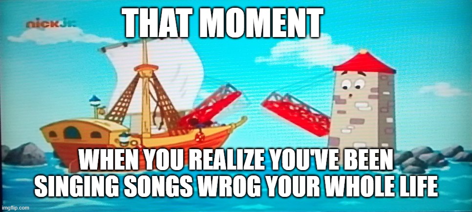 Singing Bridge | THAT MOMENT; WHEN YOU REALIZE YOU'VE BEEN SINGING SONGS WROG YOUR WHOLE LIFE | image tagged in singing bridge | made w/ Imgflip meme maker