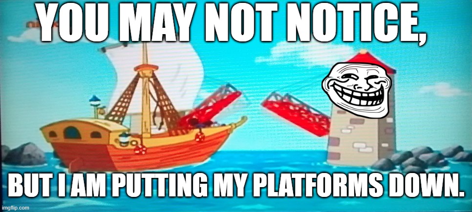 Singing Bridge | YOU MAY NOT NOTICE, BUT I AM PUTTING MY PLATFORMS DOWN. | image tagged in singing bridge | made w/ Imgflip meme maker