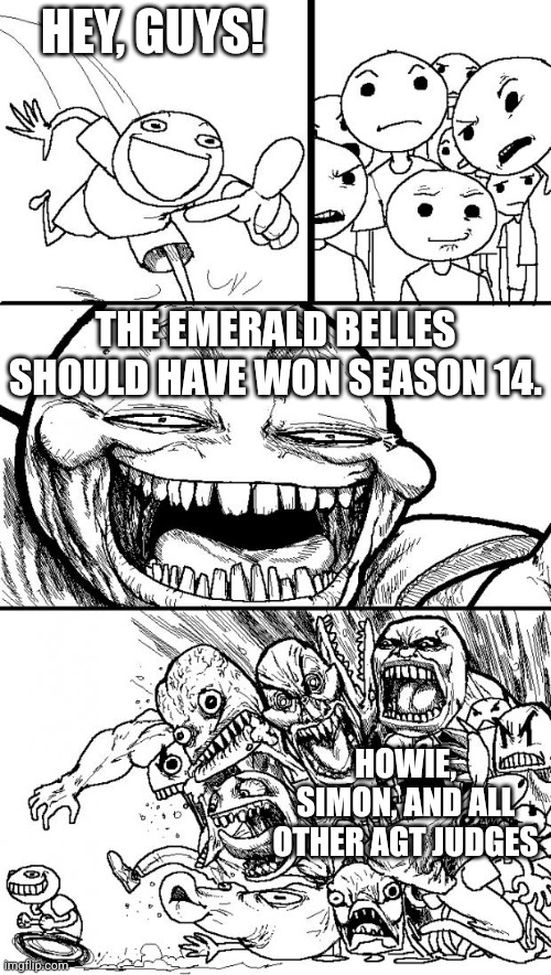 Who cares about some stupid sob story? The Emerald Belles are far better! | HEY, GUYS! THE EMERALD BELLES SHOULD HAVE WON SEASON 14. HOWIE, SIMON, AND ALL OTHER AGT JUDGES | image tagged in memes,hey internet,agt | made w/ Imgflip meme maker