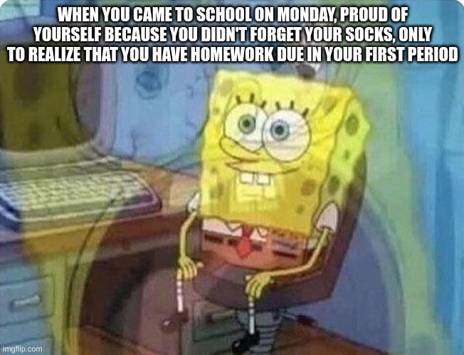 This happened to me today... |  WHEN YOU CAME TO SCHOOL ON MONDAY, PROUD OF YOURSELF BECAUSE YOU DIDN'T FORGET YOUR SOCKS, ONLY TO REALIZE THAT YOU HAVE HOMEWORK DUE IN YOUR FIRST PERIOD | image tagged in spongebob screaming inside | made w/ Imgflip meme maker
