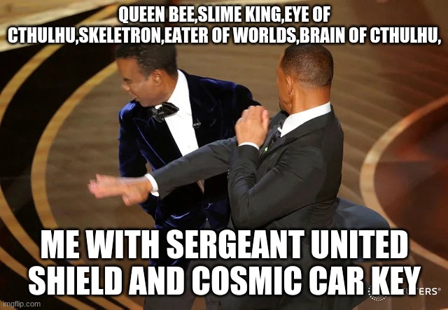 no one is safe | QUEEN BEE,SLIME KING,EYE OF CTHULHU,SKELETRON,EATER OF WORLDS,BRAIN OF CTHULHU, ME WITH SERGEANT UNITED SHIELD AND COSMIC CAR KEY | image tagged in will smith punching chris rock | made w/ Imgflip meme maker