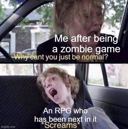 Being a zombie game was so scary | Me after being a zombie game; An RPG who has been next in it | image tagged in why can't you just be normal,memes | made w/ Imgflip meme maker