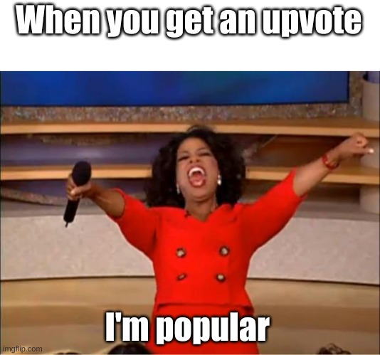Oprah You Get A Meme | When you get an upvote I'm popular | image tagged in memes,oprah you get a | made w/ Imgflip meme maker