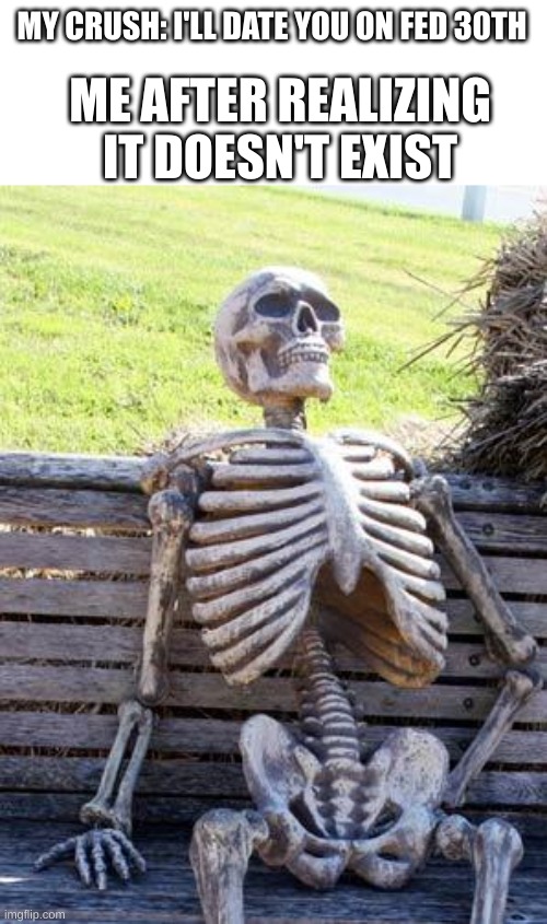 Waiting Skeleton Meme | MY CRUSH: I'LL DATE YOU ON FED 30TH ME AFTER REALIZING IT DOESN'T EXIST | image tagged in memes,waiting skeleton | made w/ Imgflip meme maker