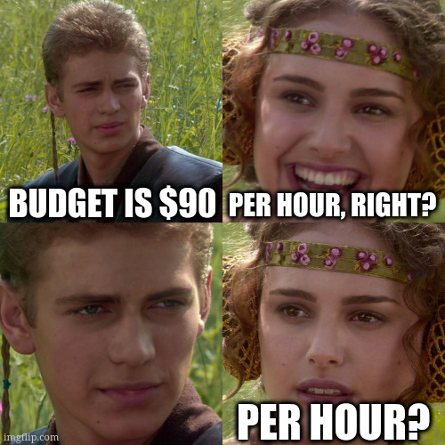 Anakin Padme 4 Panel | BUDGET IS $90; PER HOUR, RIGHT? PER HOUR? | image tagged in anakin padme 4 panel | made w/ Imgflip meme maker