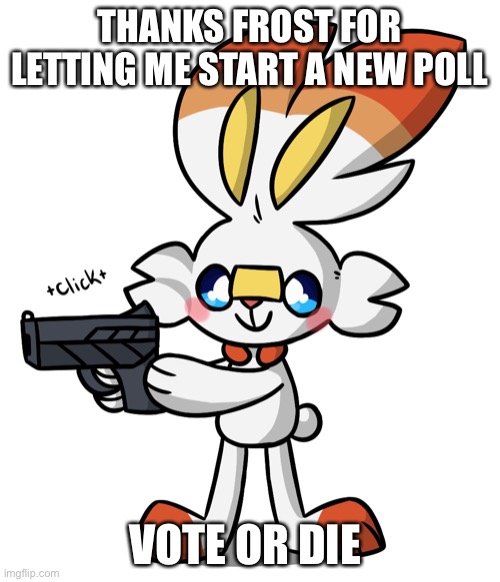 Scorbunny Delete this | THANKS FROST FOR LETTING ME START A NEW POLL; VOTE OR DIE | image tagged in scorbunny delete this | made w/ Imgflip meme maker