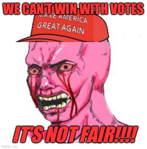 Triggered MAGAt | WE CAN’T WIN WITH VOTES; IT’S NOT FAIR!!!! | image tagged in triggered magat | made w/ Imgflip meme maker