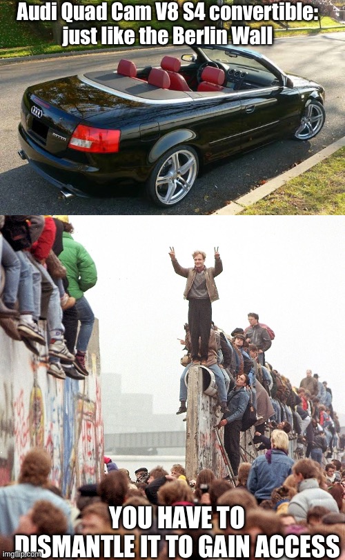 German engineering | Audi Quad Cam V8 S4 convertible: just like the Berlin Wall; YOU HAVE TO DISMANTLE IT TO GAIN ACCESS | image tagged in berlin wall fallen,military industrial complex,complicated,not easy,dismantle | made w/ Imgflip meme maker
