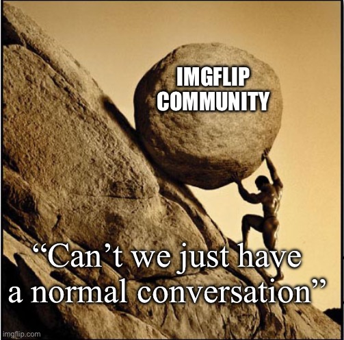 It do be so | IMGFLIP COMMUNITY; “Can’t we just have a normal conversation” | image tagged in sisyphus,imgflip community,community,comments | made w/ Imgflip meme maker