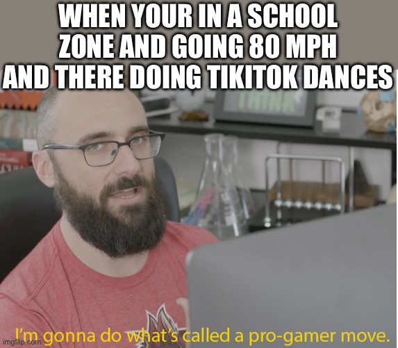 VSauce pro gamer | WHEN YOUR IN A SCHOOL ZONE AND GOING 80 MPH AND THERE DOING TIKITOK DANCES | image tagged in vsauce pro gamer | made w/ Imgflip meme maker