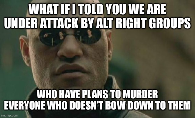 Matrix Morpheus | WHAT IF I TOLD YOU WE ARE UNDER ATTACK BY ALT RIGHT GROUPS; WHO HAVE PLANS TO MURDER EVERYONE WHO DOESN’T BOW DOWN TO THEM | image tagged in memes,matrix morpheus | made w/ Imgflip meme maker