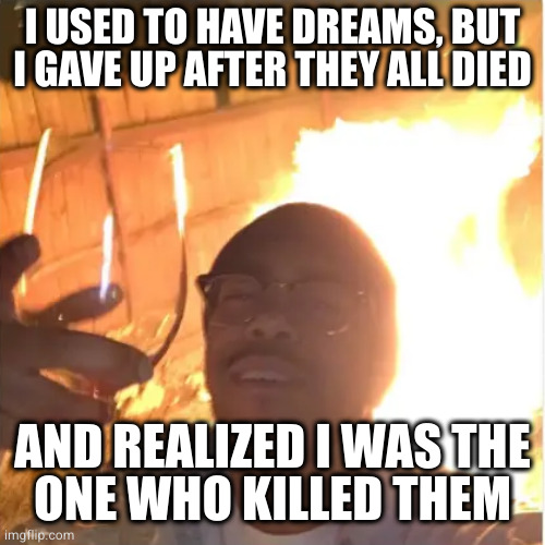 Kill the thing you love, and you'll never have another dream for the rest of your life | I USED TO HAVE DREAMS, BUT I GAVE UP AFTER THEY ALL DIED; AND REALIZED I WAS THE
ONE WHO KILLED THEM | image tagged in self sabotaging | made w/ Imgflip meme maker