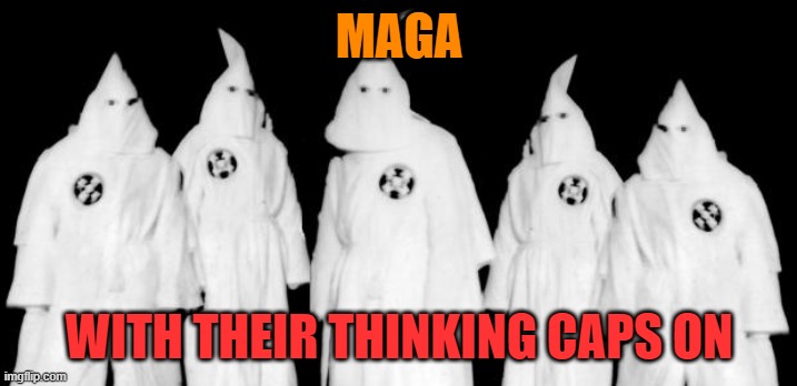 kkk | MAGA WITH THEIR THINKING CAPS ON | image tagged in kkk | made w/ Imgflip meme maker