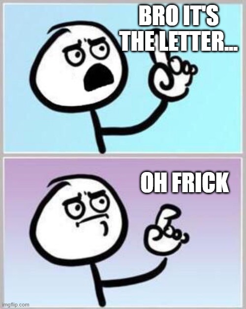 Wait what? | BRO IT'S THE LETTER... OH FRICK | image tagged in wait what | made w/ Imgflip meme maker