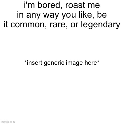 roast me, i can take a lot of beating without getting offended so go all out :) | i'm bored, roast me in any way you like, be it common, rare, or legendary; *insert generic image here* | image tagged in roast me | made w/ Imgflip meme maker