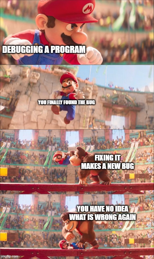 Mario pounded by Donkey Kong | DEBUGGING A PROGRAM; YOU FINALLY FOUND THE BUG; FIXING IT MAKES A NEW BUG; YOU HAVE NO IDEA WHAT IS WRONG AGAIN | image tagged in mario pounded by donkey kong | made w/ Imgflip meme maker