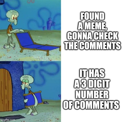 I think i'm the only one who does this (I forgot to add the part where if it has a 4 digit number of comments I don't too) | FOUND A MEME, GONNA CHECK THE COMMENTS; IT HAS A 3 DIGIT NUMBER OF COMMENTS | image tagged in squidward lounge chair meme | made w/ Imgflip meme maker