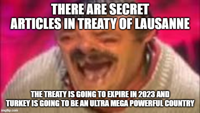 Treaty of Lausanne | THERE ARE SECRET ARTICLES IN TREATY OF LAUSANNE; THE TREATY IS GOING TO EXPIRE IN 2023 AND TURKEY IS GOING TO BE AN ULTRA MEGA POWERFUL COUNTRY | image tagged in laughing mexican,politics,fun,funny,turkey | made w/ Imgflip meme maker