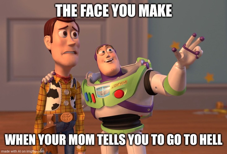 X, X Everywhere | THE FACE YOU MAKE; WHEN YOUR MOM TELLS YOU TO GO TO HELL | image tagged in memes,x x everywhere | made w/ Imgflip meme maker