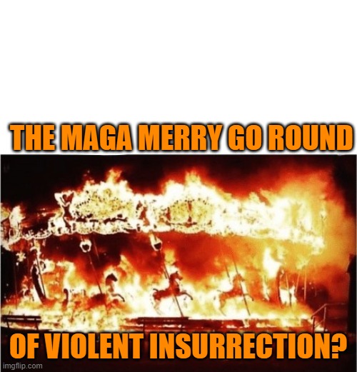 Merry go round fire | THE MAGA MERRY GO ROUND OF VIOLENT INSURRECTION? | image tagged in merry go round fire | made w/ Imgflip meme maker
