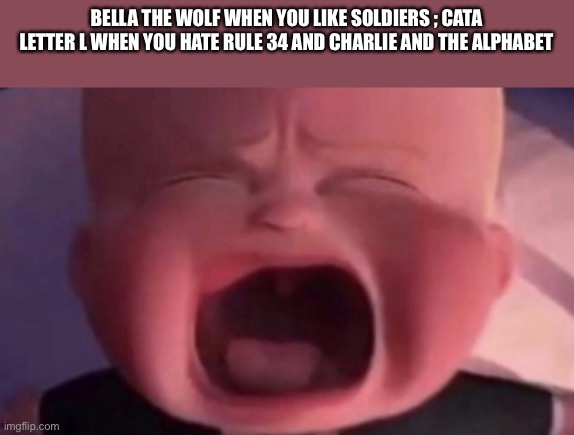 They be like: | BELLA THE WOLF WHEN YOU LIKE SOLDIERS ; CATA LETTER L WHEN YOU HATE RULE 34 AND CHARLIE AND THE ALPHABET | image tagged in boss baby crying,bella the wolf,cata letter l | made w/ Imgflip meme maker
