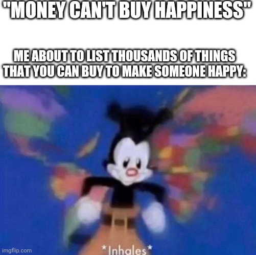 *inhales* | "MONEY CAN'T BUY HAPPINESS"; ME ABOUT TO LIST THOUSANDS OF THINGS THAT YOU CAN BUY TO MAKE SOMEONE HAPPY: | image tagged in inhales | made w/ Imgflip meme maker