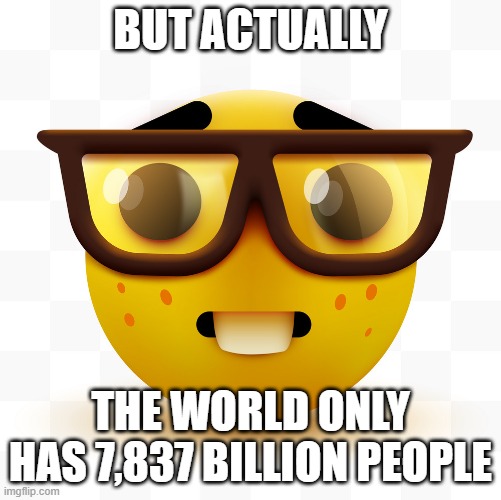 BUT ACTUALLY THE WORLD ONLY HAS 7,837 BILLION PEOPLE | image tagged in nerd emoji | made w/ Imgflip meme maker