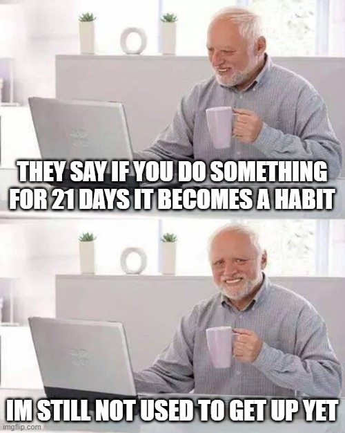 Titled Image | THEY SAY IF YOU DO SOMETHING FOR 21 DAYS IT BECOMES A HABIT; IM STILL NOT USED TO GET UP YET | image tagged in memes,hide the pain harold | made w/ Imgflip meme maker