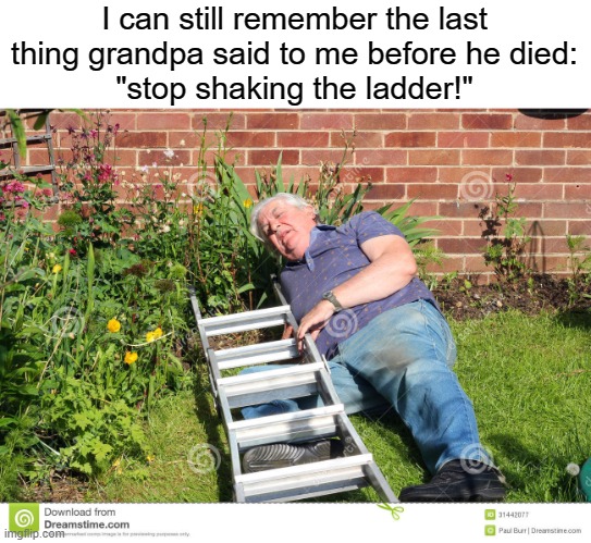 I can still remember the last thing grandpa said to me before he died:
"stop shaking the ladder!" | made w/ Imgflip meme maker