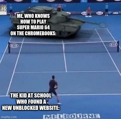 go on replit and loo up "whyisthatlikethat" then you'll find out how to run it quickly | ME, WHO KNOWS HOW TO PLAY SUPER MARIO 64 ON THE CHROMEBOOKS:; THE KID AT SCHOOL  WHO FOUND A NEW UNBLOCKED WEBSITE: | image tagged in tank vs tennis player | made w/ Imgflip meme maker