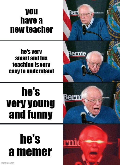 Bernie Sanders reaction (nuked) | you have a new teacher; he's very smart and his teaching is very easy to understand; he's very young and funny; he's a memer | image tagged in bernie sanders reaction nuked | made w/ Imgflip meme maker