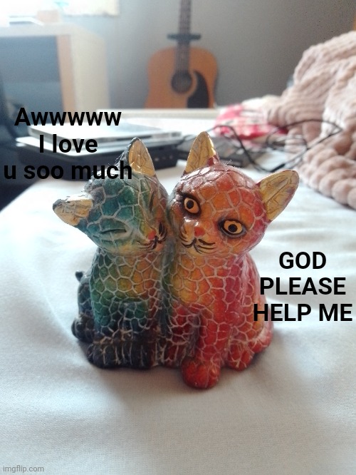 I have this | Awwwww I love u soo much; GOD PLEASE HELP ME | image tagged in lol,not funny,trash | made w/ Imgflip meme maker