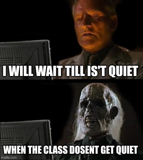 I'll Just Wait Here Meme | I WILL WAIT TILL IS'T QUIET; WHEN THE CLASS DOSENT GET QUIET | image tagged in memes,i'll just wait here | made w/ Imgflip meme maker